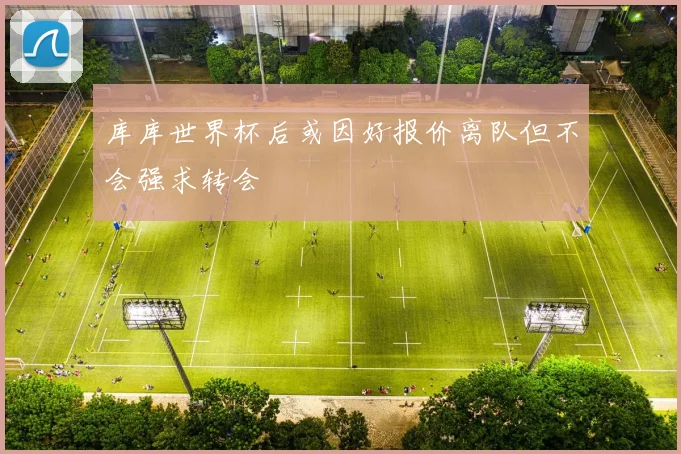 库库世界杯后或因好报价离队但不会强求转会