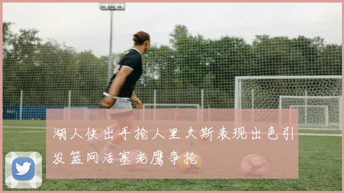 湖人快出手抢人里夫斯表现出色引发篮网活塞老鹰争抢