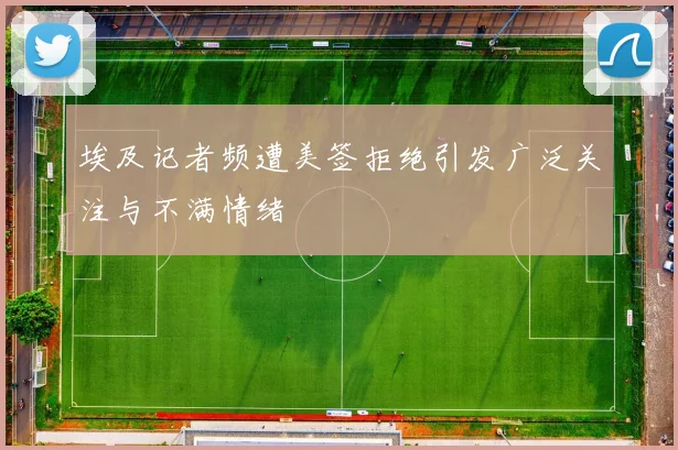 埃及记者频遭美签拒绝引发广泛关注与不满情绪