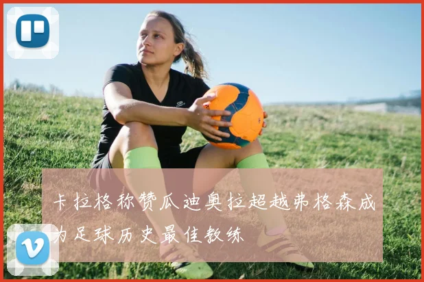 卡拉格称赞瓜迪奥拉超越弗格森成为足球历史最佳教练