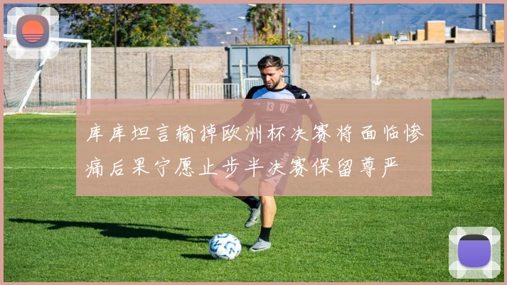 库库坦言输掉欧洲杯决赛将面临惨痛后果宁愿止步半决赛保留尊严
