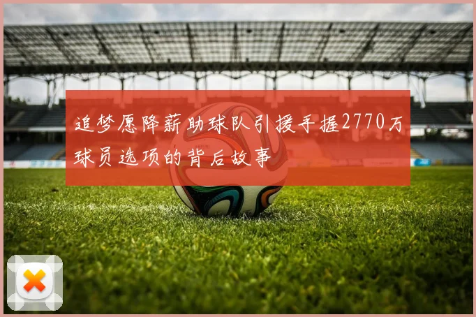 追梦愿降薪助球队引援手握2770万球员选项的背后故事