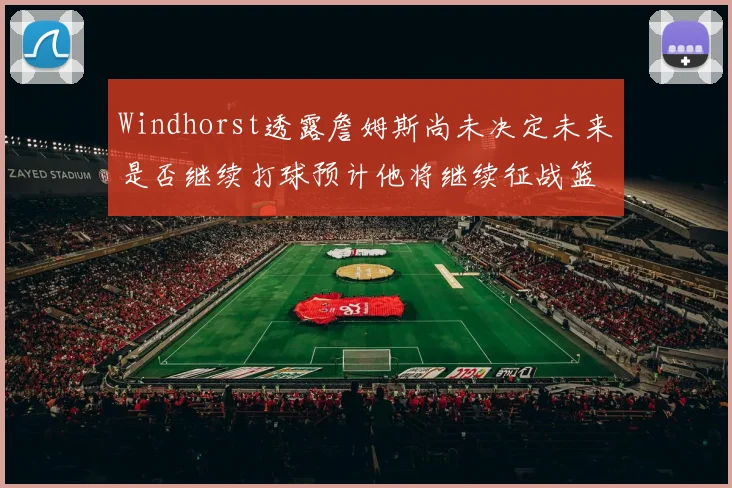 Windhorst透露詹姆斯尚未决定未来是否继续打球预计他将继续征战篮球赛场