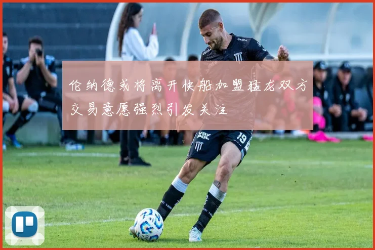 伦纳德或将离开快船加盟猛龙双方交易意愿强烈引发关注