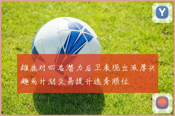 雄鹿对四名潜力后卫表现出浓厚兴趣或计划交易提升选秀顺位