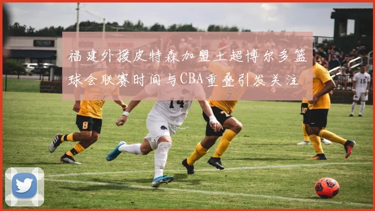 福建外援皮特森加盟土超博尔多篮球会联赛时间与CBA重叠引发关注