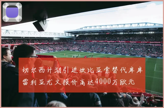 切尔西计划引进坎比亚索替代库库雷利亚尤文报价高达4000万欧元