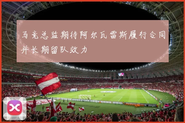 马竞总监期待阿尔瓦雷斯履行合同并长期留队效力