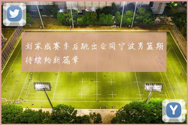 刘家成赛季后跳出合同宁波男篮期待续约新篇章