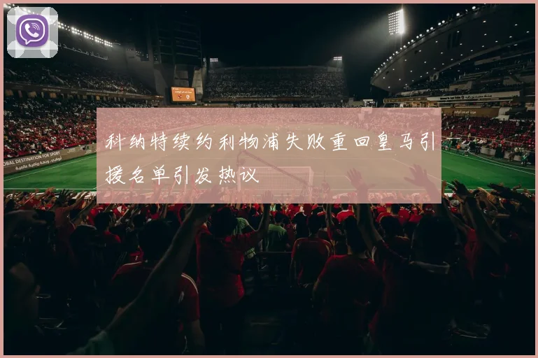 科纳特续约利物浦失败重回皇马引援名单引发热议
