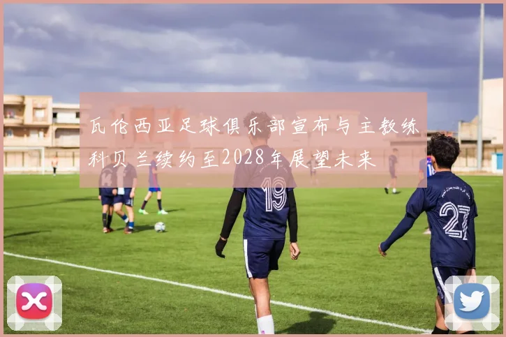 瓦伦西亚足球俱乐部宣布与主教练科贝兰续约至2028年展望未来