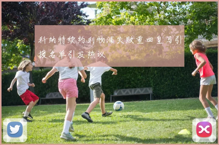 科纳特续约利物浦失败重回皇马引援名单引发热议