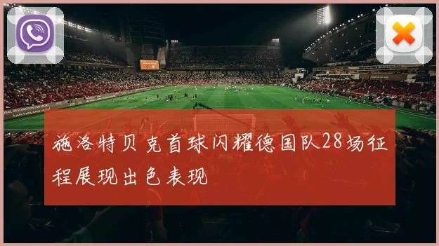施洛特贝克首球闪耀德国队28场征程展现出色表现