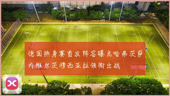 德国热身赛首发阵容曝光哈弗茨萨内维尔茨穆西亚拉领衔出战