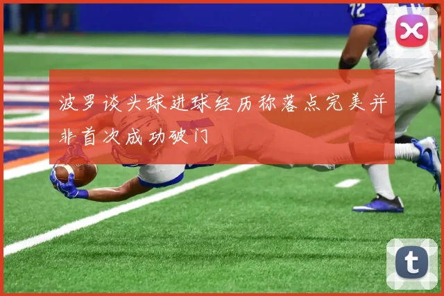 波罗谈头球进球经历称落点完美并非首次成功破门